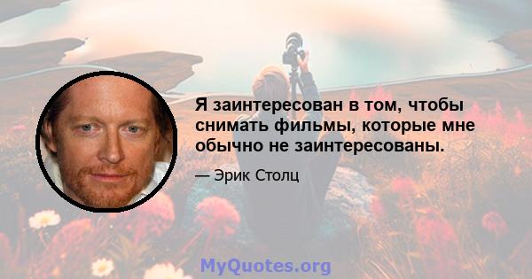 Я заинтересован в том, чтобы снимать фильмы, которые мне обычно не заинтересованы.