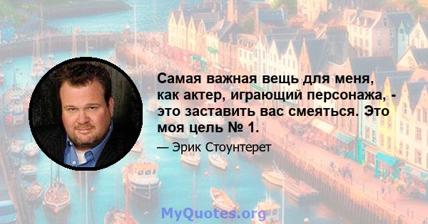 Самая важная вещь для меня, как актер, играющий персонажа, - это заставить вас смеяться. Это моя цель № 1.