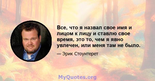 Все, что я назвал свое имя и лицом к лицу и ставлю свое время, это то, чем я явно увлечен, или меня там не было.