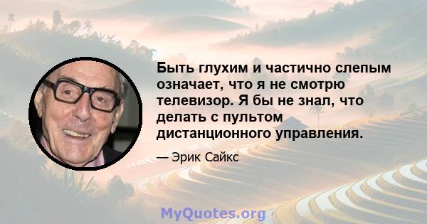 Быть глухим и частично слепым означает, что я не смотрю телевизор. Я бы не знал, что делать с пультом дистанционного управления.