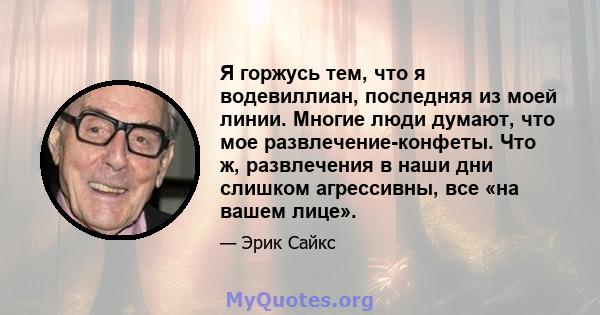 Я горжусь тем, что я водевиллиан, последняя из моей линии. Многие люди думают, что мое развлечение-конфеты. Что ж, развлечения в наши дни слишком агрессивны, все «на вашем лице».