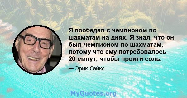 Я пообедал с чемпионом по шахматам на днях. Я знал, что он был чемпионом по шахматам, потому что ему потребовалось 20 минут, чтобы пройти соль.