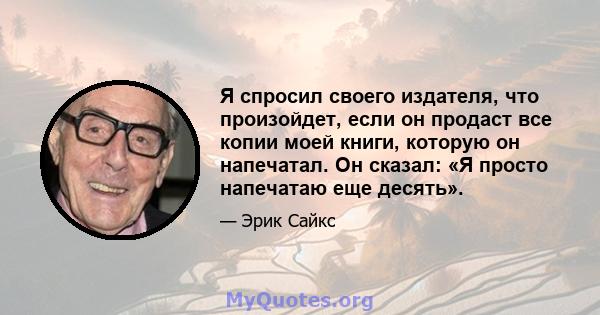 Я спросил своего издателя, что произойдет, если он продаст все копии моей книги, которую он напечатал. Он сказал: «Я просто напечатаю еще десять».