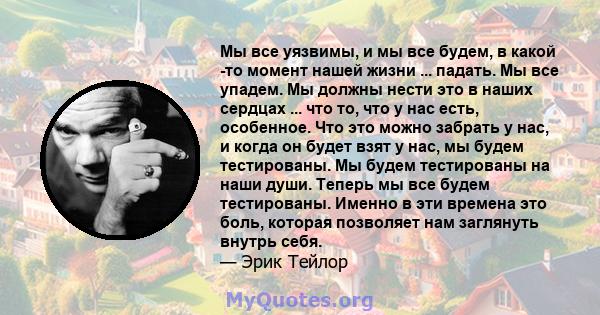 Мы все уязвимы, и мы все будем, в какой -то момент нашей жизни ... падать. Мы все упадем. Мы должны нести это в наших сердцах ... что то, что у нас есть, особенное. Что это можно забрать у нас, и когда он будет взят у