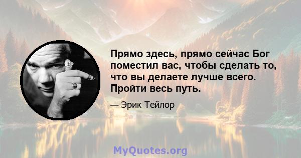 Прямо здесь, прямо сейчас Бог поместил вас, чтобы сделать то, что вы делаете лучше всего. Пройти весь путь.