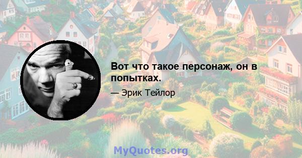 Вот что такое персонаж, он в попытках.