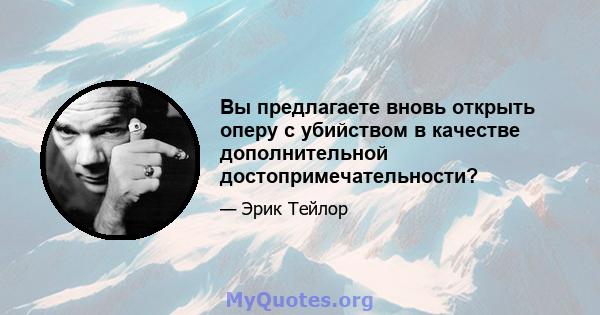 Вы предлагаете вновь открыть оперу с убийством в качестве дополнительной достопримечательности?