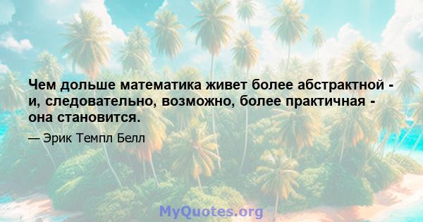 Чем дольше математика живет более абстрактной - и, следовательно, возможно, более практичная - она ​​становится.