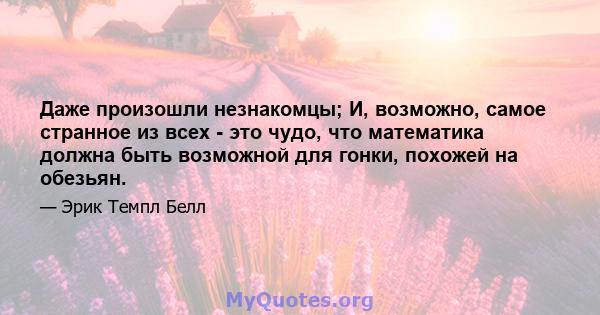 Даже произошли незнакомцы; И, возможно, самое странное из всех - это чудо, что математика должна быть возможной для гонки, похожей на обезьян.