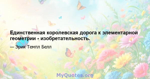 Единственная королевская дорога к элементарной геометрии - изобретательность.