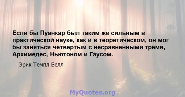 Если бы Пуанкар был таким же сильным в практической науке, как и в теоретическом, он мог бы заняться четвертым с несравненными тремя, Архимедес, Ньютоном и Гаусом.