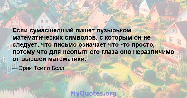 Если сумасшедший пишет пузырьком математических символов, с которым он не следует, что письмо означает что -то просто, потому что для неопытного глаза оно неразличимо от высшей математики.