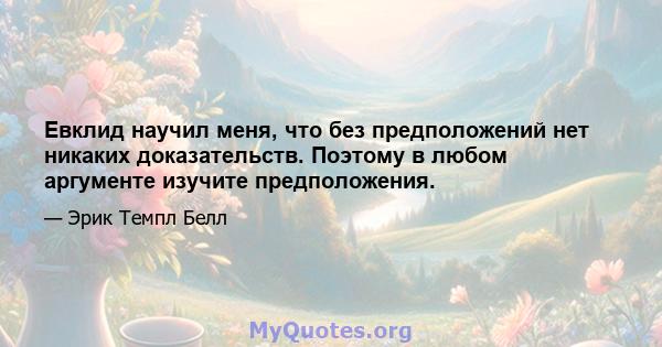 Евклид научил меня, что без предположений нет никаких доказательств. Поэтому в любом аргументе изучите предположения.