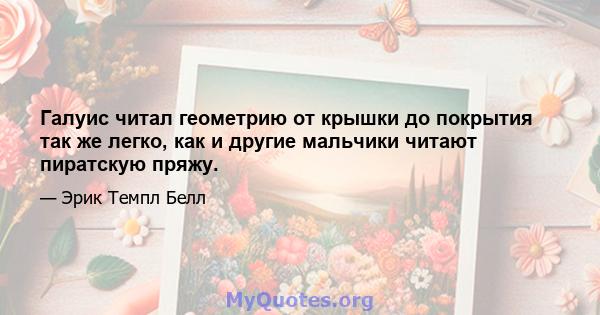 Галуис читал геометрию от крышки до покрытия так же легко, как и другие мальчики читают пиратскую пряжу.