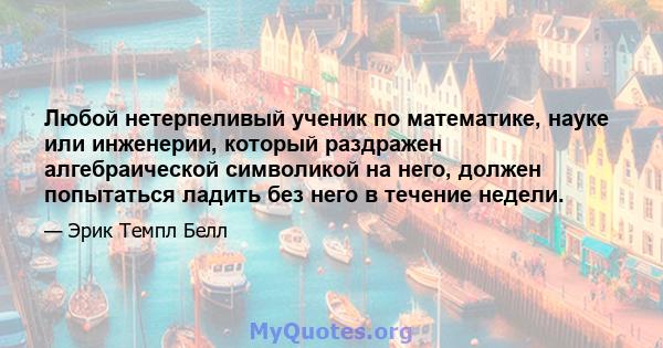 Любой нетерпеливый ученик по математике, науке или инженерии, который раздражен алгебраической символикой на него, должен попытаться ладить без него в течение недели.