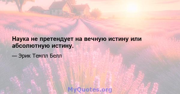 Наука не претендует на вечную истину или абсолютную истину.