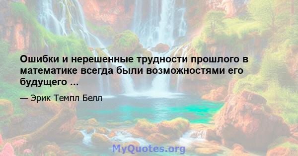 Ошибки и нерешенные трудности прошлого в математике всегда были возможностями его будущего ...