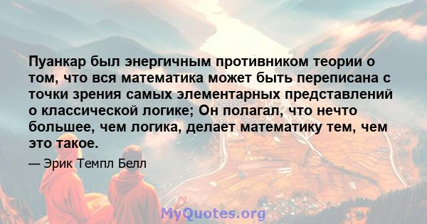 Пуанкар был энергичным противником теории о том, что вся математика может быть переписана с точки зрения самых элементарных представлений о классической логике; Он полагал, что нечто большее, чем логика, делает