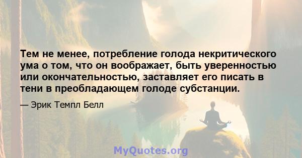 Тем не менее, потребление голода некритического ума о том, что он воображает, быть уверенностью или окончательностью, заставляет его писать в тени в преобладающем голоде субстанции.