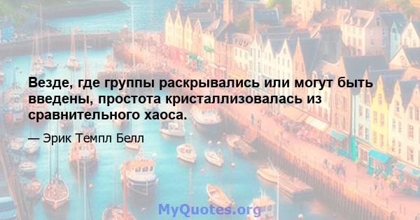 Везде, где группы раскрывались или могут быть введены, простота кристаллизовалась из сравнительного хаоса.