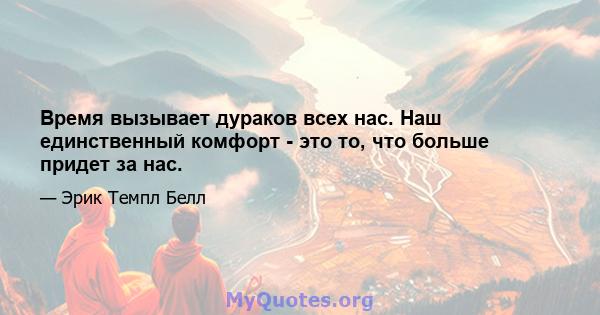 Время вызывает дураков всех нас. Наш единственный комфорт - это то, что больше придет за нас.