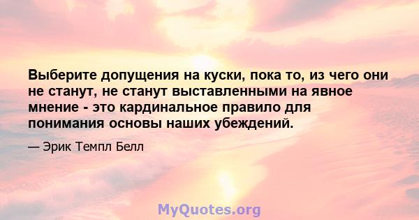 Выберите допущения на куски, пока то, из чего они не станут, не станут выставленными на явное мнение - это кардинальное правило для понимания основы наших убеждений.