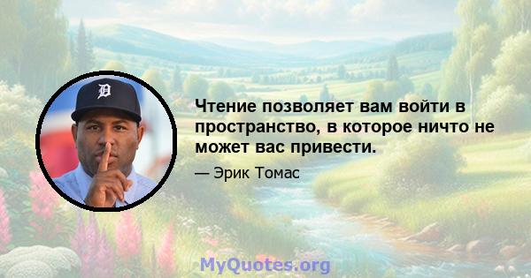 Чтение позволяет вам войти в пространство, в которое ничто не может вас привести.