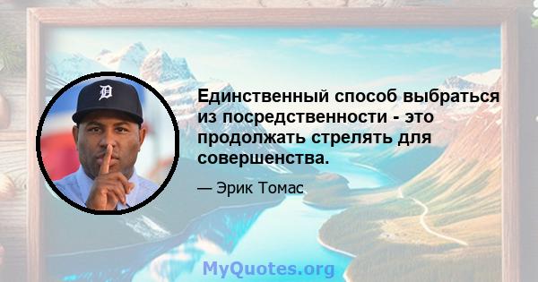 Единственный способ выбраться из посредственности - это продолжать стрелять для совершенства.