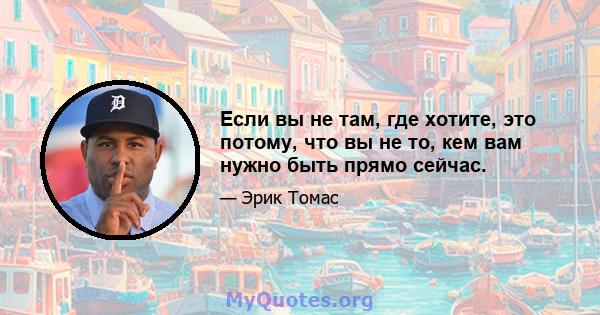 Если вы не там, где хотите, это потому, что вы не то, кем вам нужно быть прямо сейчас.