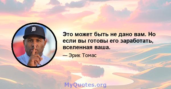 Это может быть не дано вам. Но если вы готовы его заработать, вселенная ваша.