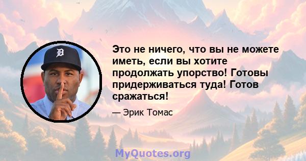 Это не ничего, что вы не можете иметь, если вы хотите продолжать упорство! Готовы придерживаться туда! Готов сражаться!