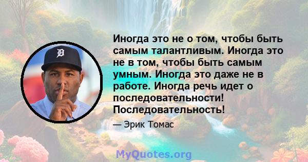 Иногда это не о том, чтобы быть самым талантливым. Иногда это не в том, чтобы быть самым умным. Иногда это даже не в работе. Иногда речь идет о последовательности! Последовательность!