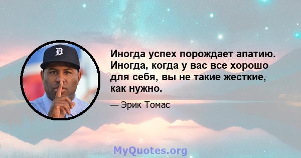 Иногда успех порождает апатию. Иногда, когда у вас все хорошо для себя, вы не такие жесткие, как нужно.