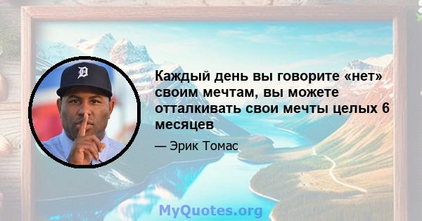 Каждый день вы говорите «нет» своим мечтам, вы можете отталкивать свои мечты целых 6 месяцев