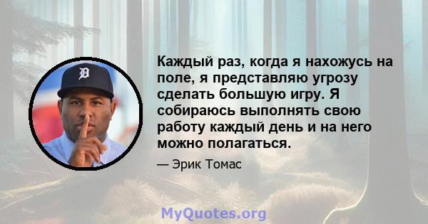 Каждый раз, когда я нахожусь на поле, я представляю угрозу сделать большую игру. Я собираюсь выполнять свою работу каждый день и на него можно полагаться.