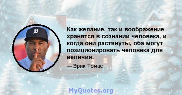 Как желание, так и воображение хранятся в сознании человека, и когда они растянуты, оба могут позиционировать человека для величия.