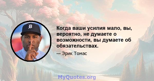 Когда ваши усилия мало, вы, вероятно, не думаете о возможности, вы думаете об обязательствах.