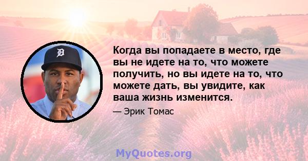 Когда вы попадаете в место, где вы не идете на то, что можете получить, но вы идете на то, что можете дать, вы увидите, как ваша жизнь изменится.