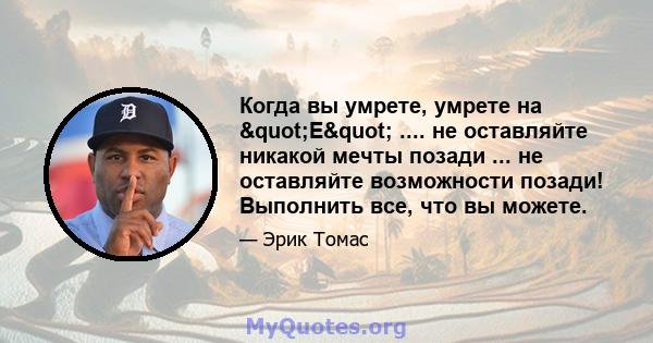 Когда вы умрете, умрете на "E" .... не оставляйте никакой мечты позади ... не оставляйте возможности позади! Выполнить все, что вы можете.