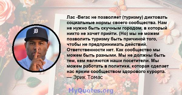 Лас -Вегас не позволяет (туризму) диктовать социальные нормы своего сообщества. Нам не нужно быть скучным городом, в который никто не хочет прийти. (Но) мы не можем позволить туризму быть причиной того, чтобы не