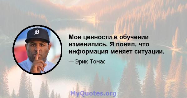 Мои ценности в обучении изменились. Я понял, что информация меняет ситуации.