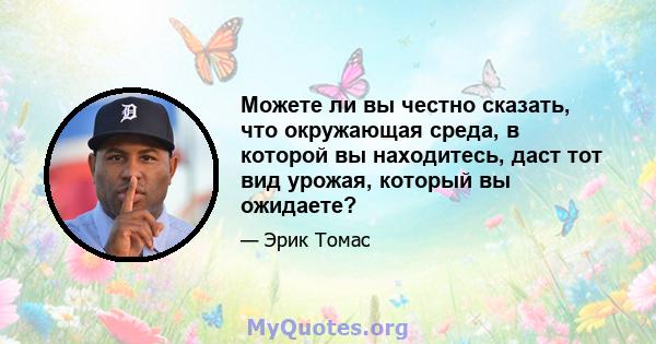 Можете ли вы честно сказать, что окружающая среда, в которой вы находитесь, даст тот вид урожая, который вы ожидаете?