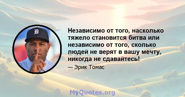 Независимо от того, насколько тяжело становится битва или независимо от того, сколько людей не верят в вашу мечту, никогда не сдавайтесь!