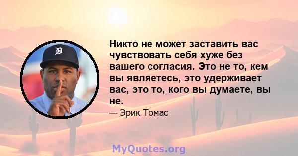 Никто не может заставить вас чувствовать себя хуже без вашего согласия. Это не то, кем вы являетесь, это удерживает вас, это то, кого вы думаете, вы не.