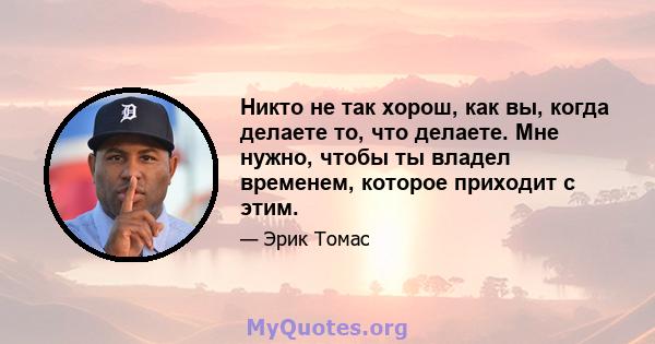 Никто не так хорош, как вы, когда делаете то, что делаете. Мне нужно, чтобы ты владел временем, которое приходит с этим.