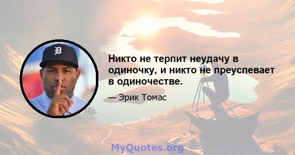 Никто не терпит неудачу в одиночку, и никто не преуспевает в одиночестве.