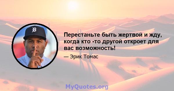 Перестаньте быть жертвой и жду, когда кто -то другой откроет для вас возможность!