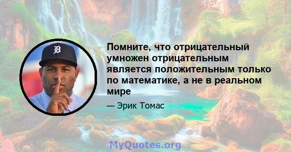 Помните, что отрицательный умножен отрицательным является положительным только по математике, а не в реальном мире