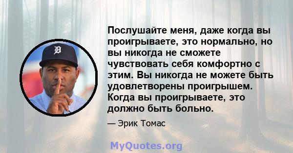 Послушайте меня, даже когда вы проигрываете, это нормально, но вы никогда не сможете чувствовать себя комфортно с этим. Вы никогда не можете быть удовлетворены проигрышем. Когда вы проигрываете, это должно быть больно.