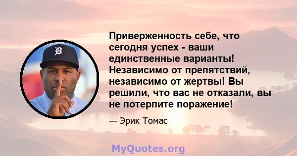 Приверженность себе, что сегодня успех - ваши единственные варианты! Независимо от препятствий, независимо от жертвы! Вы решили, что вас не отказали, вы не потерпите поражение!